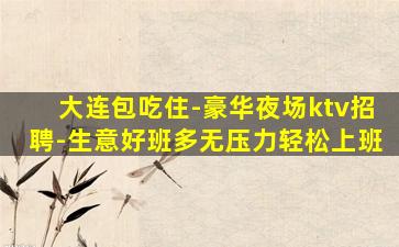 大连包吃住-豪华夜场ktv招聘-生意好班多无压力轻松上班